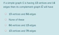 If a simple graph G is having 13 vertices and 14
edges then its complement graph G will have
O 13 vertices and 64 edges
O None of these
64 vertices and 13 edges
13 vertices and 78 edges
