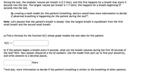 During the test, the smallest 'volume per breath' is 0.5 liters, and this first happens for a breath that starts 4
seconds into the test. The largest volume per breath is 1.7 liters; this happens for a breath beginning 57
seconds into the test.
By creating a math model for this patient's breathing, doctors would have more information to decide
if abnormal breathing is happening for the patient during the test**.
Note: Let's assume that the patient's breath is steady: that the largest breath is equidistant from the first
small breath and the second small breath.
a) Find a formula for the function b(t) whose graph models the test data for this patient.
b(t)
b) If the patient begins a breath every 5 seconds, what are the breath volumes during the first 30 seconds of
the test? Hint: Your answer should be a list of numbers. Use the model from part (a) to find your answer(s),
and write answers to 2 decimal places.
liters
**and also, more information to decide if the patient's breathing is similar to the breathing of other patients.
