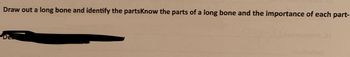 **Draw out a long bone and identify the parts. Know the parts of a long bone and the importance of each part.**