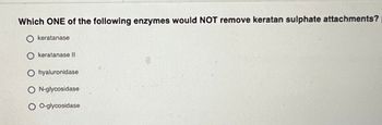 Which ONE of the following enzymes would NOT remove keratan sulphate attachments?
keratanase
keratanase II
hyaluronidase
N-glycosidase
O-glycosidase