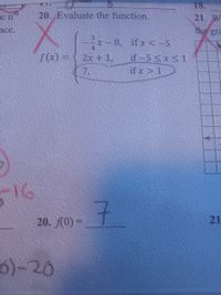 18.
20. Evaluate the function.
21. W
the gra
ten
nce.
x - 8, ifx<-5
f(x) =
2x + 1,
if-5 < x < 1
if x > 1
7,
16
7.
20. AO) =
21
%3D
6)-20
