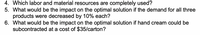 4. Which labor and material resources are completely used?
5. What would be the impact on the optimal solution if the demand for all three
products were decreased by 10% each?
6. What would be the impact on the optimal solution if hand cream could be
subcontracted at a cost of $35/carton?
