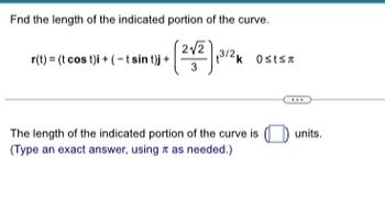 Fnd the length of the indicated portion of the curve.
r(t) (t cost)i+(-tsin tj+
3/2k Osts
The length of the indicated portion of the curve is
(Type an exact answer, using as needed.)
units.