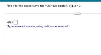 Find к for the space curve r(t) = 2ti + (2a cosh (t/a)), a > 0.
K(t)=
(Type an exact answer, using radicals as needed.)