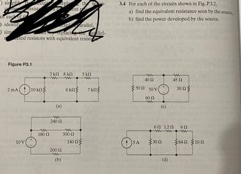 ») sin plif
Crane
For each of th
) identify
) sim
Τ
resiste
Figure P3.1
10 V
2mA (4)10 kΩΣ
eted resistors with equivalent resist
epla
180 Ω
ected from arallel,
replacing the farallel-
3 ΚΩ 8 ΚΩ
www
5 ΚΩ
model noisellos ott 220706
σκΩΣ
7 ΚΩΣ
(a)
quib sqatlay
ent ri
240 Ω
the selias-
(b)
www
300 Ω
140 ΩΣ
in slonis 8.1 pou
200 Ω
www
3.4 For each of the circuits shown in Fig. P 3.2,
a) find the equivalent resistance seen by the s
b) find the power developed by the source.
source,
raks 2201
40 ΩΡΕ
50Ω 50 V
(1) SA
er the
60 Ω
ww
{30 Ω
45 Ω
6Ω 12Ω
www
(d)
30 Ω Σ
6Ω
{64Ω Σ10Ω