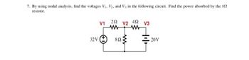 7. By using nodal analysis, find the voltages V₁, V₂, and V3 in the following circuit. Find the power absorbed by the 802
resistor.
V1
32 V (+
252
www
8Ω
V2
452
V3
20 V