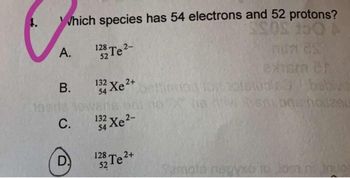 Which species has 54 electrons and 52 protons?
SSOS 350 A
nun as
exism ch
A.
B.
C.
D.
128 Te ²-
52
34 Xe2+
54
VanB
13 Xe2-
128 Te
52
2+
babiv
thomagno, otsual
Xtia Hv Apne nos290
Samota negyxo to lomn inuo