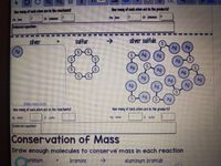 Mow nany of cach atom are in the products?
Mow may of cach atom are in the reactants?
2
a chlorine
Fe Iron
2
a dhlorine 6
Fe iron
Balanced oquation
silver
sulfur
->
silver sulfide
Ag
Ag
SAg
Ag
Ag
Ag
Ag
Ag
Ag
Ag
Ag
S.
Drewmere stver,
How many of cach atom are in the reactants?
How many of cach atom are in the products?
Ag silver
S sulfur
Ag silver
Ssulfur
Balanced equation
Conservation of Mass
Draw enough molecules to conserve mass in each reaction
luminum
bromine
->
aluminum bromide
+.
