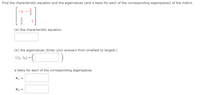 Find the characteristic equation and the eigenvalues (and a basis for each of the corresponding eigenspaces) of the matrix.
1
-1
2
3
(a) the characteristic equation
(b) the eigenvalues (Enter your answers from smallest to largest.)
(12, 12) = (
a basis for each of the corresponding eigenspaces
X1 =
X2 =
