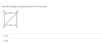 **Title: Are the triangles congruent by the HL Theorem?**

**Diagram Explanation:**
The diagram shows a square with a diagonal line. The square is labeled with points A, B, C, and D, creating two triangles: triangle ABD and triangle BCD. Both triangles are right triangles due to the 90-degree angles at points A and C. The side AD is congruent to side BC (indicated by hash marks). The diagonal line BD is the hypotenuse shared by both triangles.

**Question:**
Are the triangles congruent by the HL Theorem?

**Options:**
- ○ Yes
- ○ No

**Explanation of HL Theorem:**
The Hypotenuse-Leg (HL) Theorem states that two right triangles are congruent if the hypotenuse and one leg of one right triangle are congruent to the hypotenuse and one leg of another right triangle.