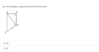 **Question:**
Are the triangles congruent by the HL Theorem?

**Diagram Explanation:**
The diagram shows two right triangles, ΔDCA and ΔCBA. The triangle ΔDCA shares the side DC with ΔCBA, making it the common hypotenuse for both triangles. Each triangle has one right angle (marked by a square). The leg CA is marked as equal in both triangles.

**Answer Options:**
- ○ Yes
- ○ No