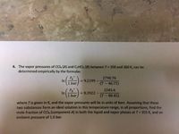 **Vapor Pressure Determination for CCl₄ and C₂HCl₃**

**Problem Statement:**

The vapor pressures of carbon tetrachloride (CCl₄, denoted as component A) and trichloroethylene (C₂HCl₃, denoted as component B) between temperatures T = 350 K and 360 K can be determined empirically by the following formulas:

\[ \ln\left(\frac{P_A^*}{1 \text{ bar}}\right) = 9.2199 - \frac{2790.78}{T - 46.75} \]

\[ \ln\left(\frac{P_B^*}{1 \text{ bar}}\right) = 8.3922 - \frac{2345.4}{T - 80.45} \]

where \( T \) is the temperature in Kelvin (K), and the vapor pressures are expressed in bars.

**Task:**

Assuming CCl₄ and C₂HCl₃ form an ideal solution in this temperature range and in all proportions, find the mole fraction of CCl₄ (component A) in both the liquid and vapor phases at T = 355 K, with an ambient pressure of 1.0 bar.

**Instructions and Explanation:**

- **Empirical Equations for Vapor Pressures:** 
  - The equations relate the natural logarithm of the pressure ratio to temperature for each component of the mixture. For component A (CCl₄), the equation involves constants 9.2199 and 2790.78, and a temperature correction of 46.75. For component B (C₂HCl₃), the constants are 8.3922 and 2345.4, with a temperature correction of 80.45.
  
- **Ideal Solution Assumption:**
  - An ideal solution implies that the interactions between different molecules are similar to those between like molecules, allowing the application of Raoult's Law.

- **Calculation Objectives:**
  - Determine vapor pressures using the given empirical formulas.
  - Calculate mole fractions in both phases considering the given temperature and total pressure.

**Note:** This calculation will help in understanding how the vapor-liquid equilibrium is influenced by temperature and composition under ideal conditions.