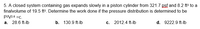 5. A closed system containing gas expands slowly in a piston cylinder from 321.7 psf and 8.2 ft to a
finalvolume of 19.5 ft3. Determine the work done if the pressure distribution is determined to be
P2V2.6 =c.
a. 28.6 ft-lb
b. 130.9 ft-lb
c. 2012.4 ft-lb
d. 9222.9 ft-lb
