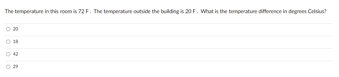 The temperature in this room is 72 F. The temperature outside the building is 20 F. What is the temperature difference in degrees Celsius?
O 20
O 18
O 42
O 29
O o o

