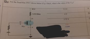 Q65. For the fixed-bias JFET shown below if Ip-10mA, what is the value of the Vps?
15 V
7.5 V
00+
VOS
1.5 K Ohm
901
A
4 V
B
5.75 V
C
5 V