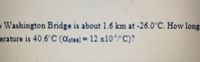 Washington Bridge is about 1.6 km at -26.0"C. How long
erature is 40.6C (asteel= 12 x10" C)?
