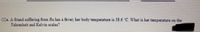 (1)a. A friend suffering from flu has a fever, her body temperature is 38.6 "C. What is her temperature on the
Fahrenheit and Kelvin seales?
