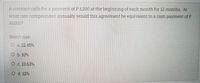 A contract calls for a payment of P 1200 at the beginning of each month for 12 months At
what rate compounded annually would this agreement be equivalent to a cash payment of P
10,000?
Select one:
O a 12.45%
Ob. 10%
Oc 13.63%
Od 12%
