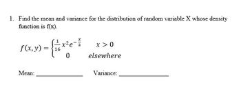 1. Find the mean and variance for the distribution of random variable X whose density
function is f(x).
f (x, y)
Mean:
= 16
0
x > 0
elsewhere
Variance: