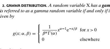 2. GAMMA DISTRIBUTION. A random variable X has a gam
is referred to as a gamma random variable if and only if i
-iven by
g(x; a, B)
=
1
βαΓ(α)
0
--le-x/B for x>0
elsewhere