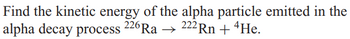 Find the kinetic energy of the alpha particle emitted in the
222 Rn + 4He.
alpha decay process 226 Ra