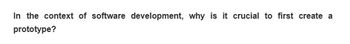 In the context of software development, why is it crucial to first create a
prototype?