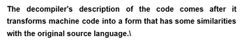 The decompiler's description of the code comes after it
transforms machine code into a form that has some similarities
with the original source language.l