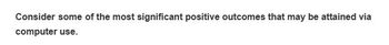 Consider some of the most significant positive outcomes that may be attained via
computer use.