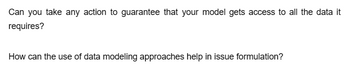 Can you take any action to guarantee that your model gets access to all the data it
requires?
How can the use of data modeling approaches help in issue formulation?