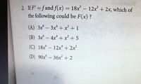 2. If F' = fand f(x) = 18x - 12x+ 2x, which of
the following could be F(x) ?
%3D
(A) 3x- 3x +x +1
(B) 3x- 4x +x +5
(C) 18x- 12x* + 2x
(D) 90x-36x+2
|
