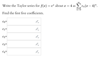 Write the Taylor series for f(x) = e" about a = 4 as en (x – 4)".
n=0
Find the first five coefficients.
Co=
C1=
C2=
C3=
C4=
