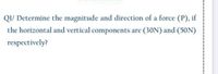 QI/ Determine the magnitude and direction of a force (P), if
the horizontal and vertical components are (30N) and (50N)
respectively?
