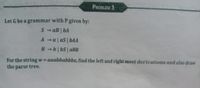 PROBLEM 3
Let G be a grammar with P given by:
S - aB | bA
A a| aS | bAA
B -b| bS| aBB
1)
For the string w = aaabbabbba, find the left and right most derivations and also draw
the parse tree.
