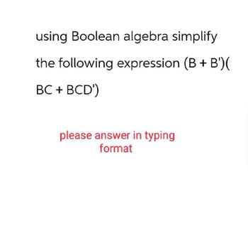 using Boolean algebra simplify
the following expression (B + B')(
BC + BCD')
please answer in typing
format