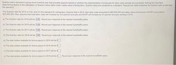 Scanlon plans represent a group-level incentive plan that provides payouts based on whether the implementation of proposals for labor costs savings are successful. Among the important
determining factors is the calculation of Scanion ratios (labor costs / sales value of production). Scanion ratios are compared to a standard. Payouts are made whenever the Scanion ratio is less than
the standard.
The Scanlon ratio for 2014 is 0.50, and it is the standard for comparison. Assume that in 2015, total labor costs amounted to $50,000,000 and sales value of production (SVOP) amounted to
$35,000,000. Also, assume that total labor costs will increase by 14.0 percent annually and SVOP will increase by 9.0 percent annually starting in 2016
1.43. Round your response to the nearest hundredths place
a) The Scanion ratio for 2015 will be
b) The Scanlon ratio for 2016 will be
1.49. Round your response to the nearest hundredths place
c) The Scanion ratio for 2017 will be
1.55. Round your response to the nearest hundredtha place
d) The Scanion ratio for 2018 will be 1.63. Round your response to the nearest hundredths place.
a) The total dollars available for bonus payout in 2015 will be
b) The total dollars available for bonus payout in 2010 will be
c) The total dollars available for bonus payout in 2017 will be S
d) The total dollars available for bonus payout in 2016 will be Round your response to the nearest hundredths place.