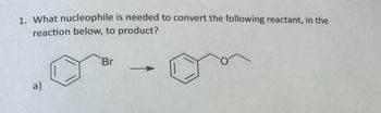 1. What nucleophile is needed to convert the following reactant, in the
reaction below, to product?
a)
Br