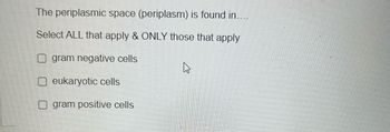 The periplasmic space (periplasm) is found in....
Select ALL that apply & ONLY those that apply
gram negative cells
eukaryotic cells
gram positive cells
4