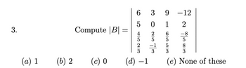 3.
Compute |B|
=
(a) 1
(b) 2
(c) 0
CO
6
ст
5
39
0 1
-12
2
-8
80/20001
83
6553
250
-1
coll
4523
(d) 1 (e) None of these