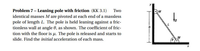 Problem 7 - Leaning pole with friction (KK 3.1)
identical masses M are pivoted at each end of a massless
pole of length L. The pole is held leaning against a fric-
tionless wall at angle 0, as shown. The coefficient of fric-
tion with the floor is u. The pole is released and starts to
Two
slide. Find the initial acceleration of each mass.
