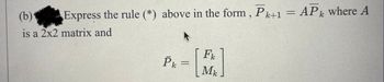 Express the rule (*) above in the form, Pk+1 = APk where A
(b)
is a 2x2 matrix and
Pk
=
[]