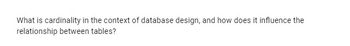 What is cardinality in the context of database design, and how does it influence the
relationship between tables?