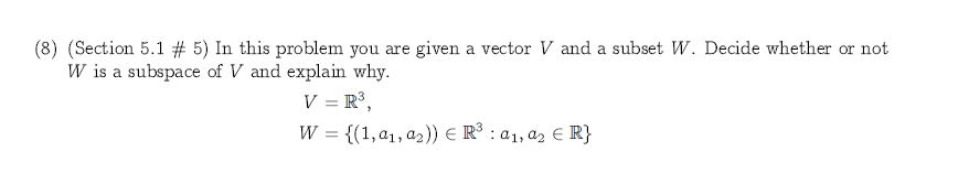 (8) (Section 5.1 # 5) In this problem you are
W is a subspace of V and explain why
V R3
given a vector V and a subset W. Decide whether or not
R3 a1, a2 E R}
{(1,a1,a2))
W
