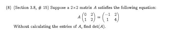 (8) (Section 3.8, # 15) Suppose a 2x2 matrix A satisfies the following equation:
0 2
A
1
1
4
Without calculating the entries of A, find det(A)
