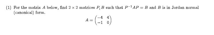 (1) For the matrix A below, find 2 x 2 matrices P, B such that P-1 AP
(canonical) form.
B and B is in Jordan normal
-4 4
(0)
A =
