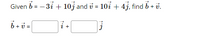 Given b = - 31 + 10j and v = 10i + 4j, find b + v.
6 + =|
i +
