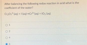 After balancing the following redox reaction in acid what is the
coefficient of the water?
Cr₂O₂2 (aq) + (aq)→Cr³¹(aq) + 103 (aq)
0 1
2
4
NO