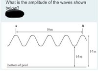 What is the amplitude of the waves shown
below?
A
B
10m
1-7 m
1:3 m
bottom of pool
