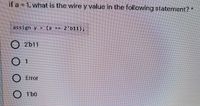 if a = 1, what is the wire y value in the following statement? *
assign y = (2
==
2'b11);
O2b11
0
1
Error
1'b0
