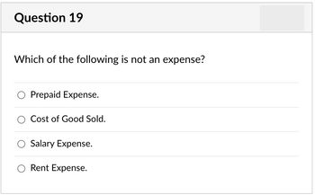 Question 19
Which of the following is not an expense?
Prepaid Expense.
Cost of Good Sold.
Salary Expense.
O Rent Expense.