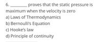 6.
proves that the static pressure is
maximum when the velocity is zero
a) Laws of Thermodynamics
b) Bernoulli's Equation
c) Hooke's law
d) Principle of continuity
